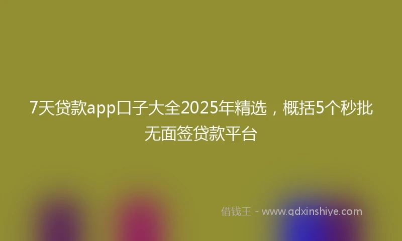 7天贷款app口子大全2025年精选,概括5个秒批无面签贷款平台
