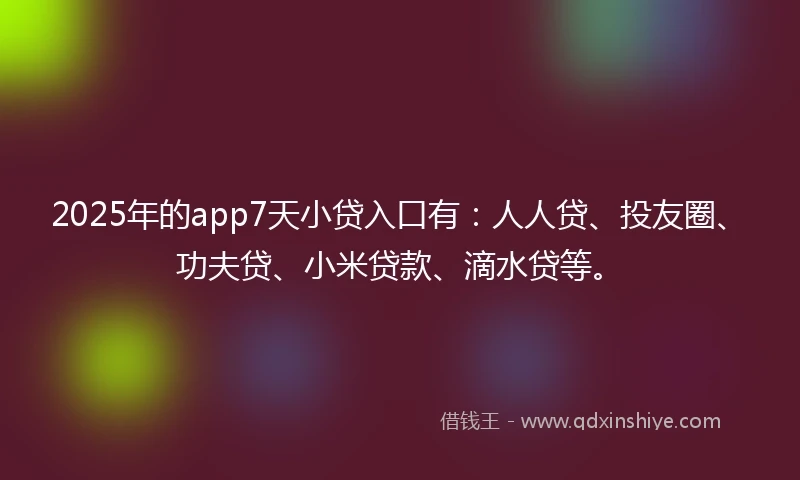 2025年的app7天小贷入口有：人人贷、投友圈、功夫贷、小米贷款、滴水贷等。