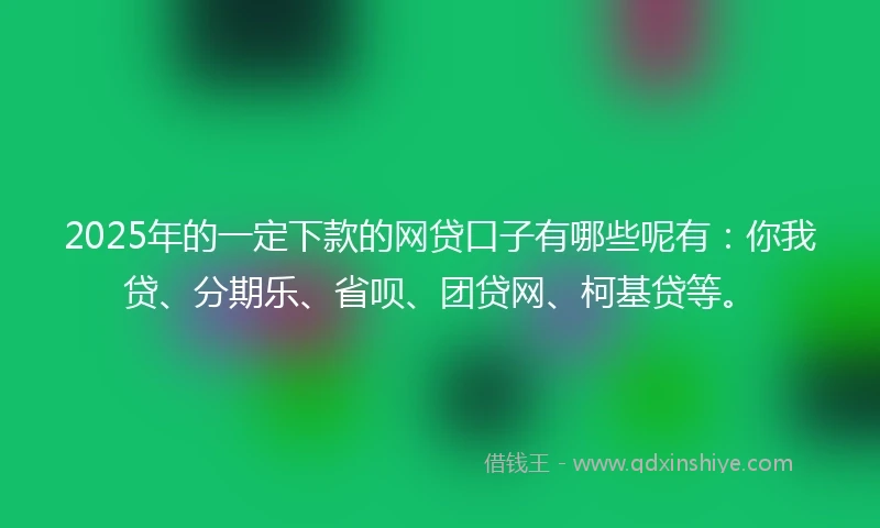 2025年的一定下款的网贷口子有哪些呢有：你我贷、分期乐、省呗、团贷网、柯基贷等。