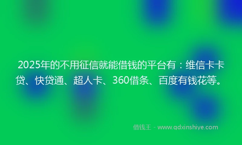 2025年的不用征信就能借钱的平台有：维信卡卡贷、快贷通、超人卡、360借条、百度有钱花等。