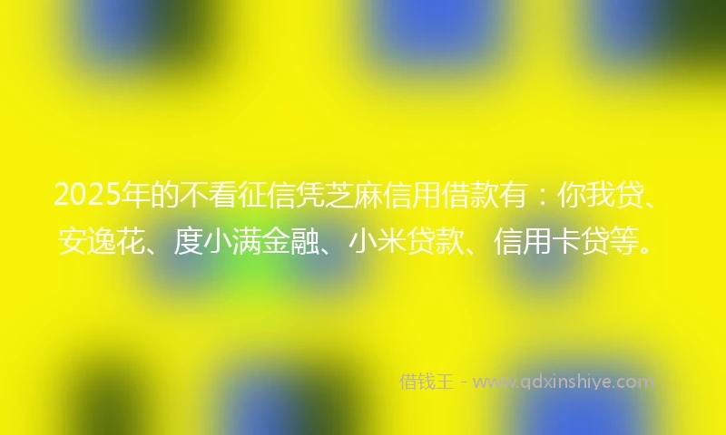 2025年的不看征信凭芝麻信用借款有：你我贷、安逸花、度小满金融、小米贷款、信用卡贷等。