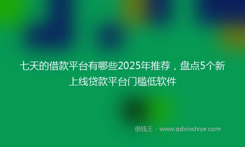 七天的借款平台有哪些2025年推荐，盘点5个新上线贷款平台门槛低软件
