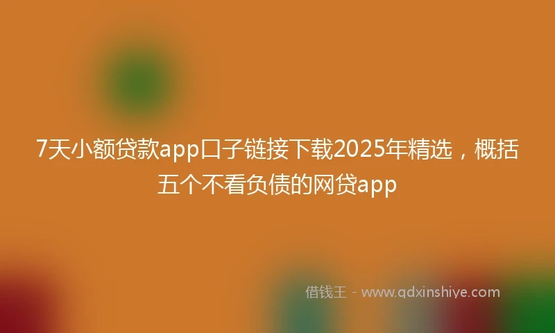7天小额贷款app口子链接下载2025年精选，概括五个不看负债的网贷app