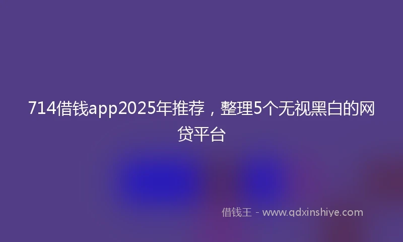 714借钱app2025年推荐，整理5个无视黑白的网贷平台