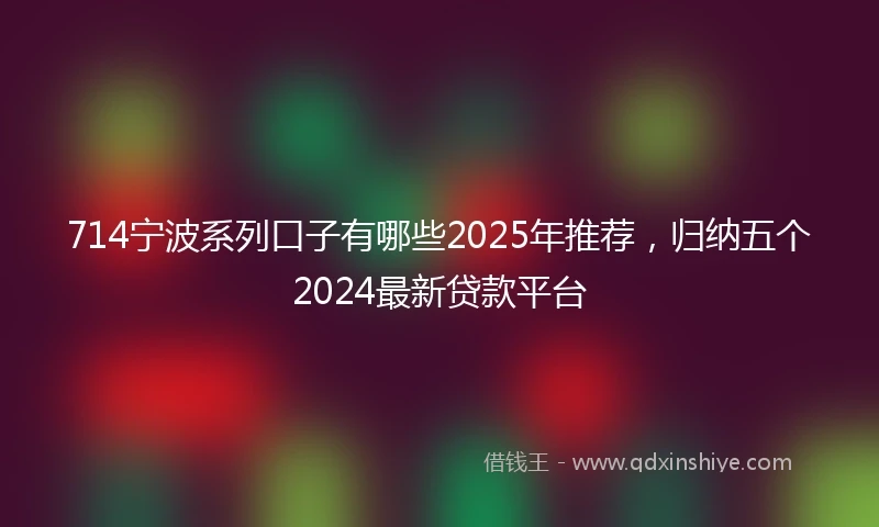 714宁波系列口子有哪些2025年推荐，归纳五个2024最新贷款平台