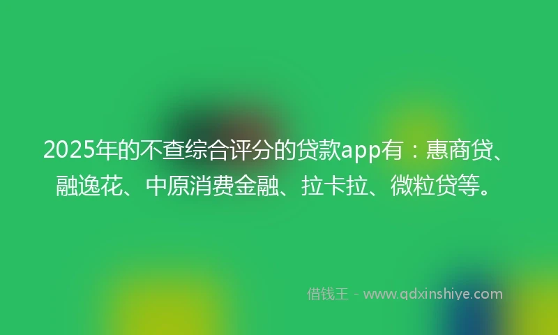 2025年的不查综合评分的贷款app有：惠商贷、融逸花、中原消费金融、拉卡拉、微粒贷等。