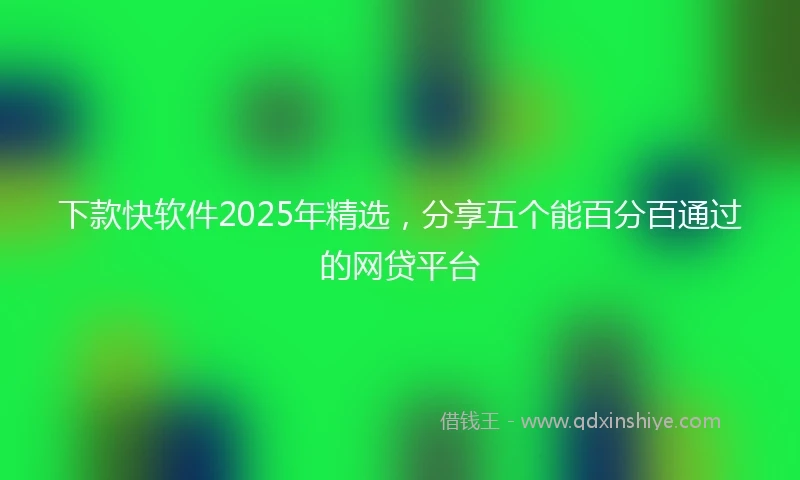 下款快软件2025年精选，分享五个能百分百通过的网贷平台