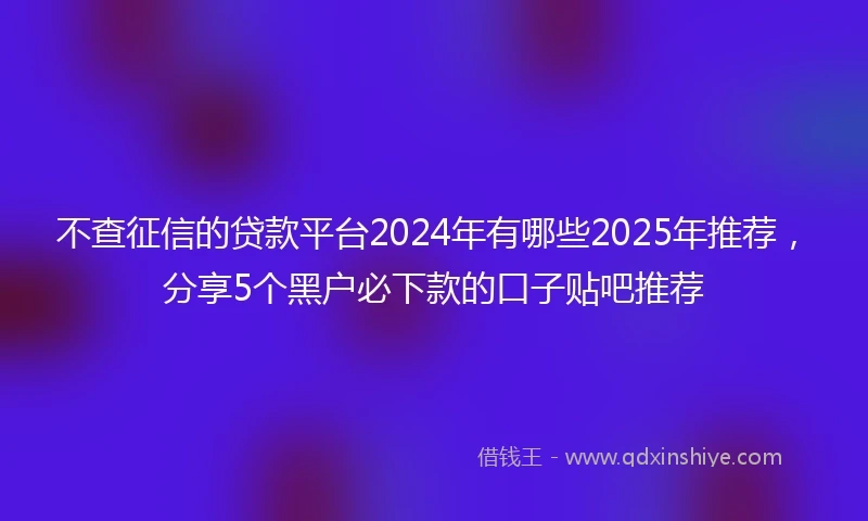 不查征信的贷款平台2024年有哪些2025年推荐，分享5个黑户必下款的口子贴吧推荐