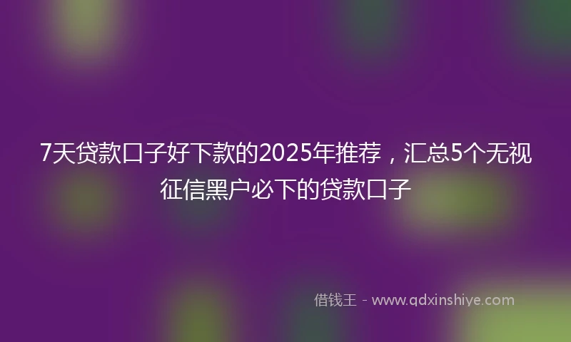 7天贷款口子好下款的2025年推荐，汇总5个无视征信黑户必下的贷款口子