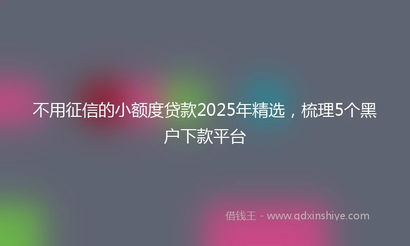 不用征信的小额度贷款2025年精选，梳理5个黑户下款平台