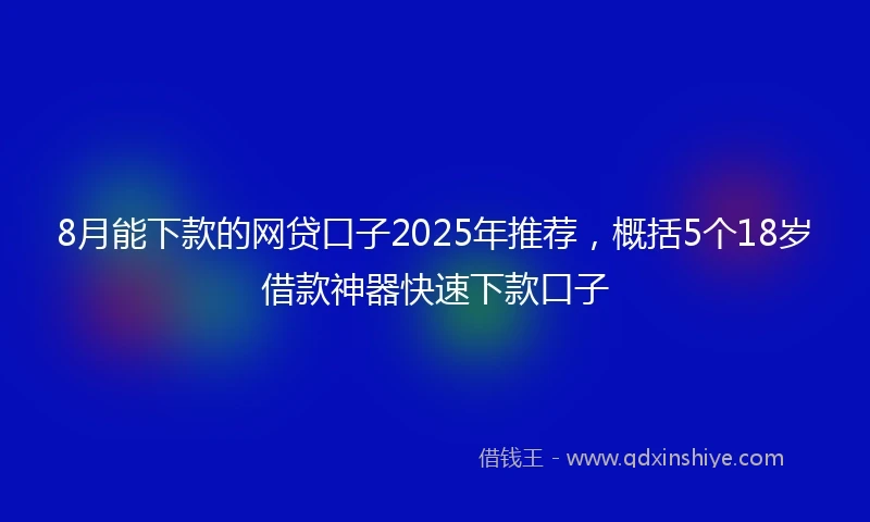 8月能下款的网贷口子2025年推荐，概括5个18岁借款神器快速下款口子