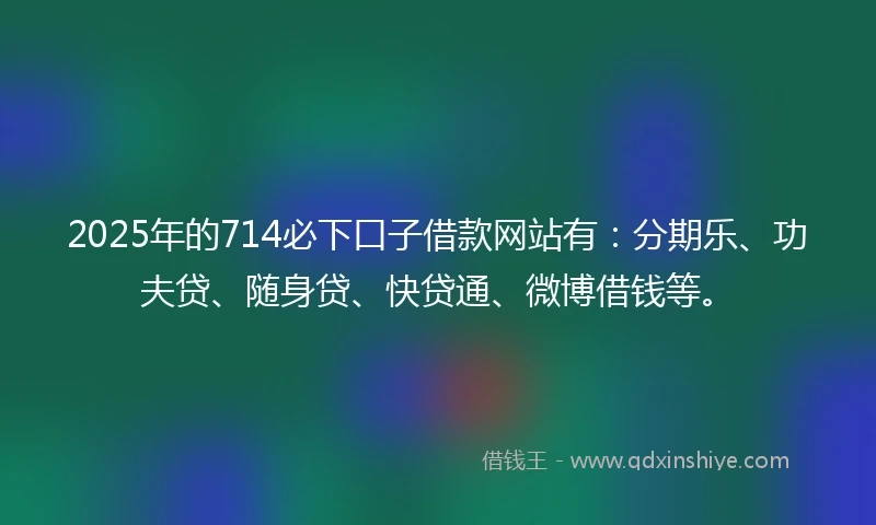 2025年的714必下口子借款网站有:分期乐、功夫贷、随身贷、快贷通、微博借钱等。
