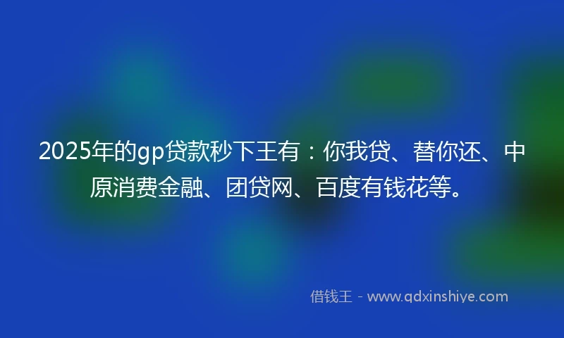 2025年的gp贷款秒下王有：你我贷、替你还、中原消费金融、团贷网、百度有钱花等。