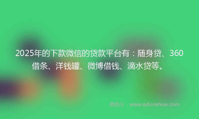 2025年的下款微信的贷款平台有：随身贷、360借条、洋钱罐、微博借钱、滴水贷等。