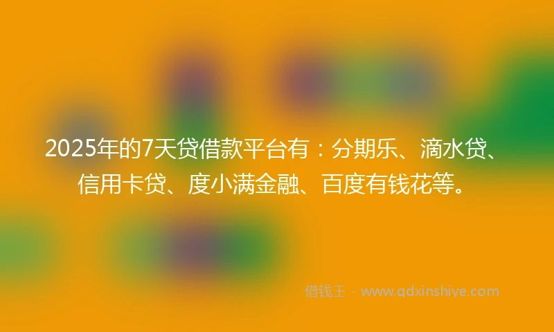 2025年的7天贷借款平台有：分期乐、滴水贷、信用卡贷、度小满金融、百度有钱花等。