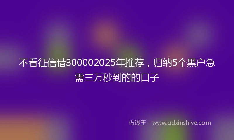 不看征信借300002025年推荐，归纳5个黑户急需三万秒到的的口子