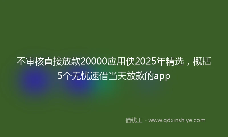 不审核直接放款20000应用侠2025年精选，概括5个无忧速借当天放款的app