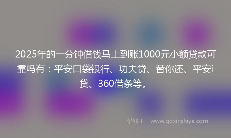 2025年的一分钟借钱马上到账1000元小额贷款可靠吗有：平安口袋银行、功夫贷、替你还、平安i贷、360借条等。