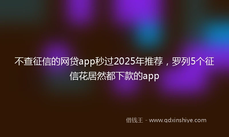 不查征信的网贷app秒过2025年推荐,罗列5个征信花居然都下款的app