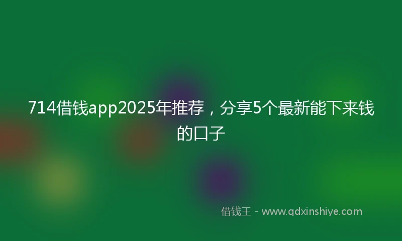 714借钱app2025年推荐，分享5个最新能下来钱的口子