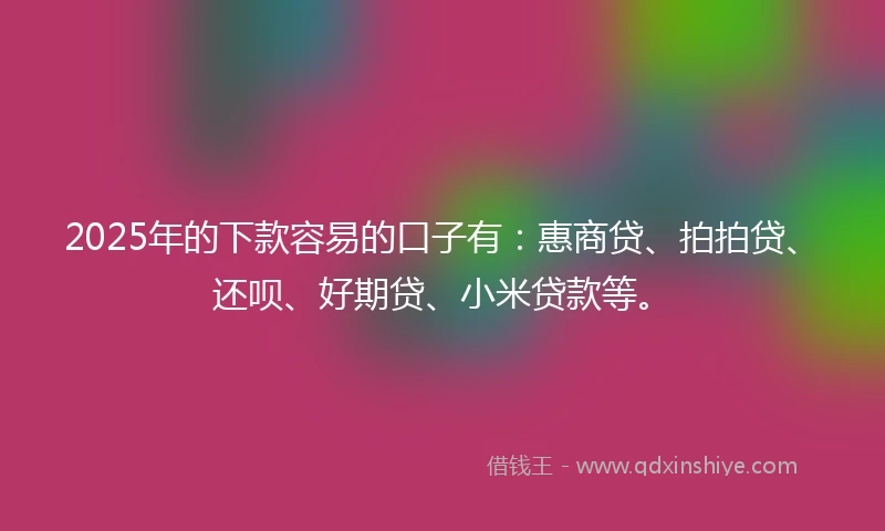 2025年的下款容易的口子有:惠商贷、拍拍贷、还呗、好期贷、小米贷款等。