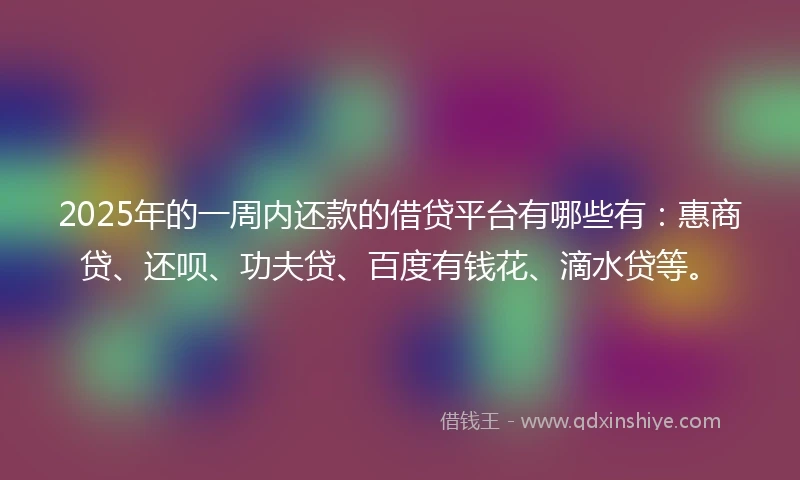 2025年的一周内还款的借贷平台有哪些有：惠商贷、还呗、功夫贷、百度有钱花、滴水贷等。