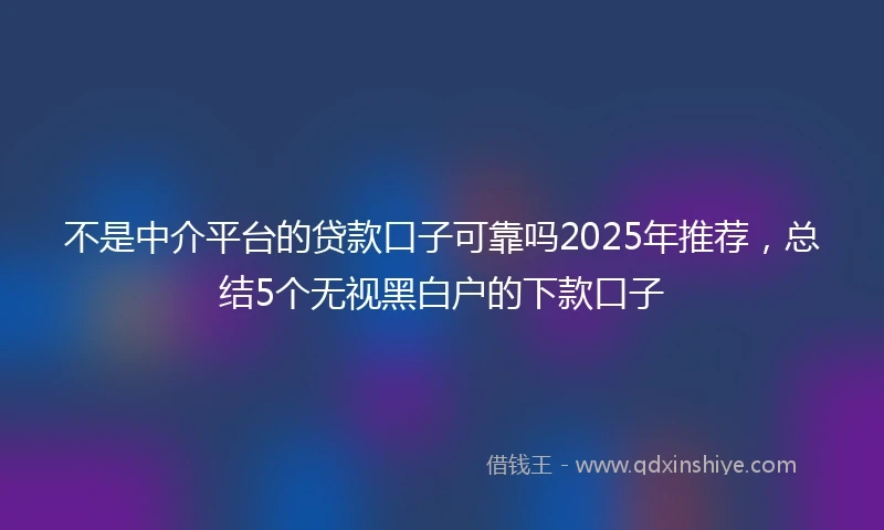 不是中介平台的贷款口子可靠吗2025年推荐，总结5个无视黑白户的下款口子