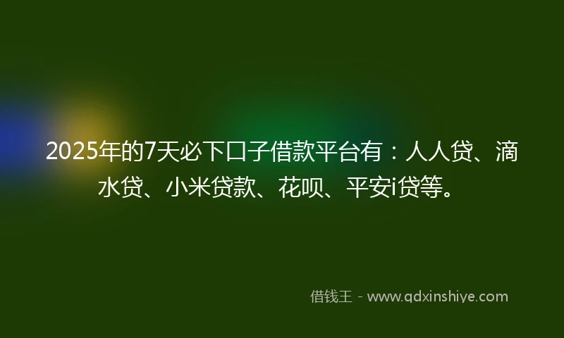 2025年的7天必下口子借款平台有：人人贷、滴水贷、小米贷款、花呗、平安i贷等。
