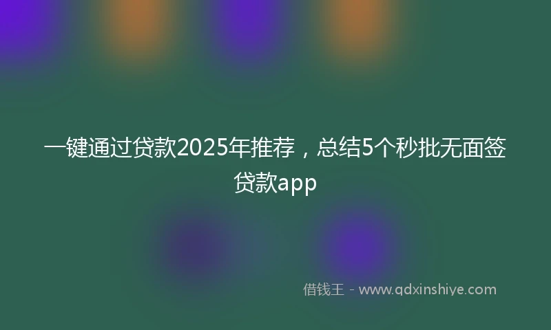 一键通过贷款2025年推荐，总结5个秒批无面签贷款app