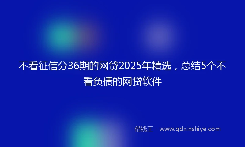 不看征信分36期的网贷2025年精选，总结5个不看负债的网贷软件