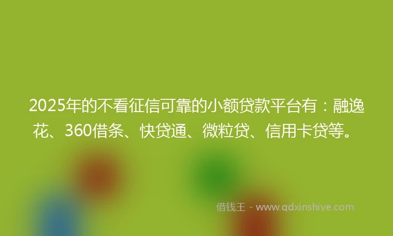 2025年的不看征信可靠的小额贷款平台有：融逸花、360借条、快贷通、微粒贷、信用卡贷等。