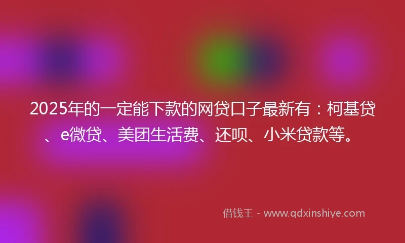 2025年的一定能下款的网贷口子最新有：柯基贷、e微贷、美团生活费、还呗、小米贷款等。