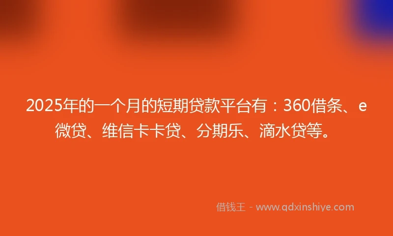 2025年的一个月的短期贷款平台有：360借条、e微贷、维信卡卡贷、分期乐、滴水贷等。