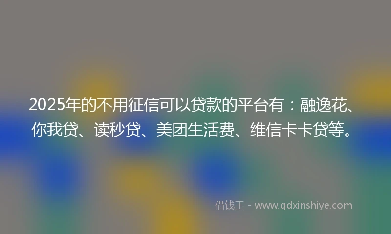 2025年的不用征信可以贷款的平台有：融逸花、你我贷、读秒贷、美团生活费、维信卡卡贷等。