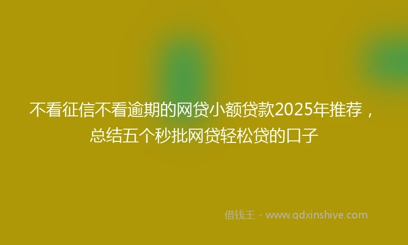 不看征信不看逾期的网贷小额贷款2025年推荐，总结五个秒批网贷轻松贷的口子