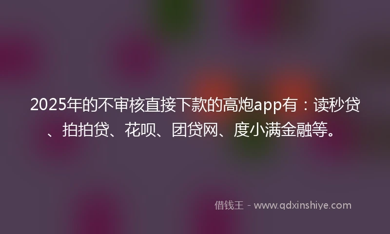 2025年的不审核直接下款的高炮app有：读秒贷、拍拍贷、花呗、团贷网、度小满金融等。