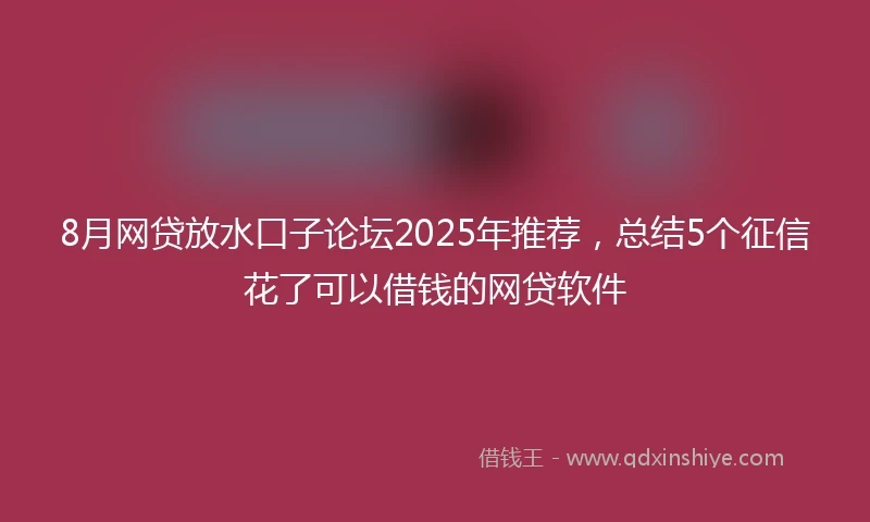 8月网贷放水口子论坛2025年推荐，总结5个征信花了可以借钱的网贷软件