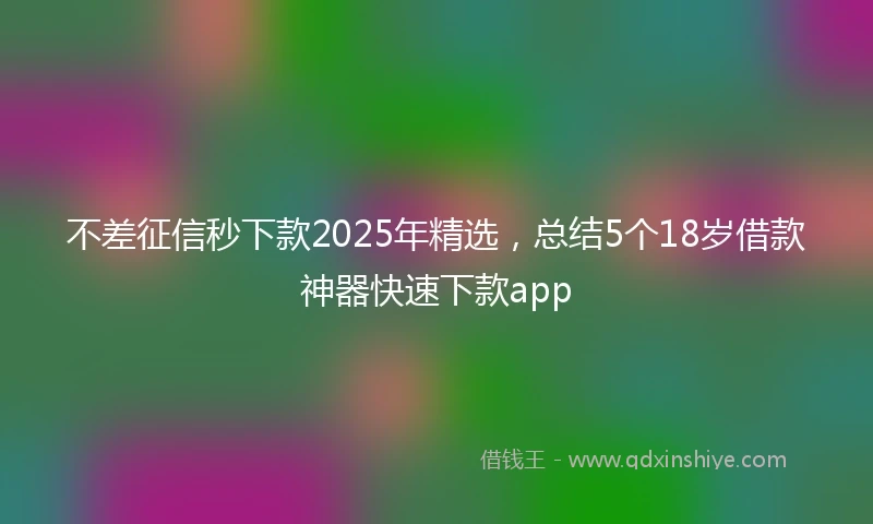 不差征信秒下款2025年精选，总结5个18岁借款神器快速下款app