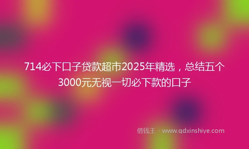 714必下口子贷款超市2025年精选，总结五个3000元无视一切必下款的口子