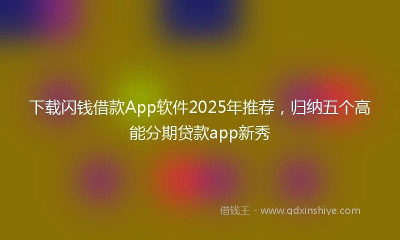 下载闪钱借款App软件2025年推荐，归纳五个高能分期贷款app新秀