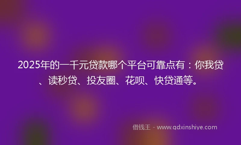 2025年的一千元贷款哪个平台可靠点有：你我贷、读秒贷、投友圈、花呗、快贷通等。