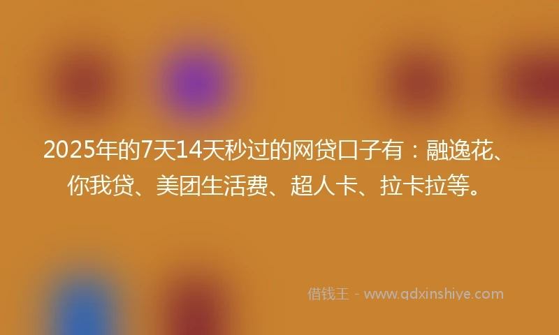 2025年的7天14天秒过的网贷口子有：融逸花、你我贷、美团生活费、超人卡、拉卡拉等。