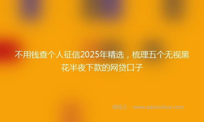不用钱查个人征信2025年精选，梳理五个无视黑花半夜下款的网贷口子