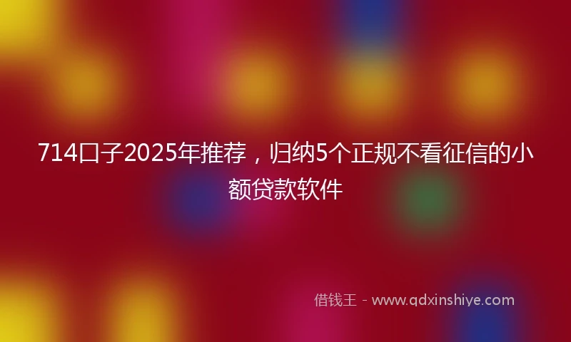 714口子2025年推荐，归纳5个正规不看征信的小额贷款软件