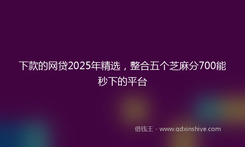 下款的网贷2025年精选，整合五个芝麻分700能秒下的平台