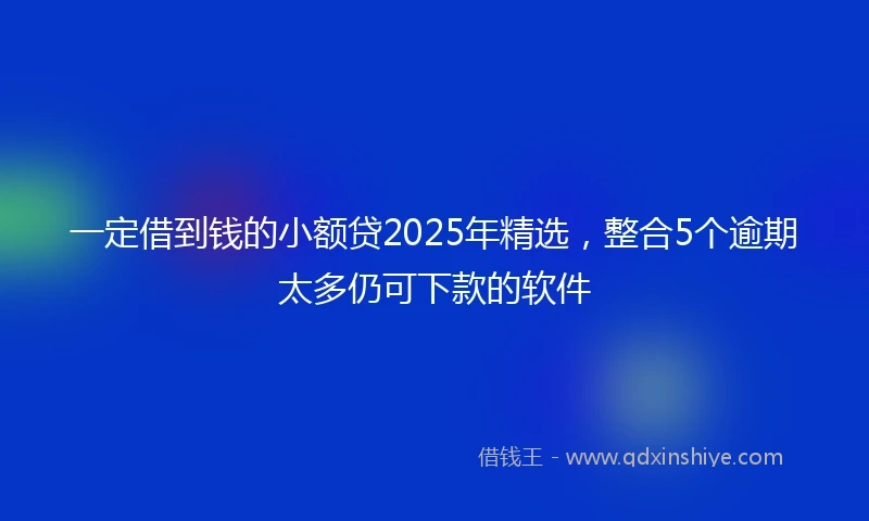 一定借到钱的小额贷2025年精选，整合5个逾期太多仍可下款的软件