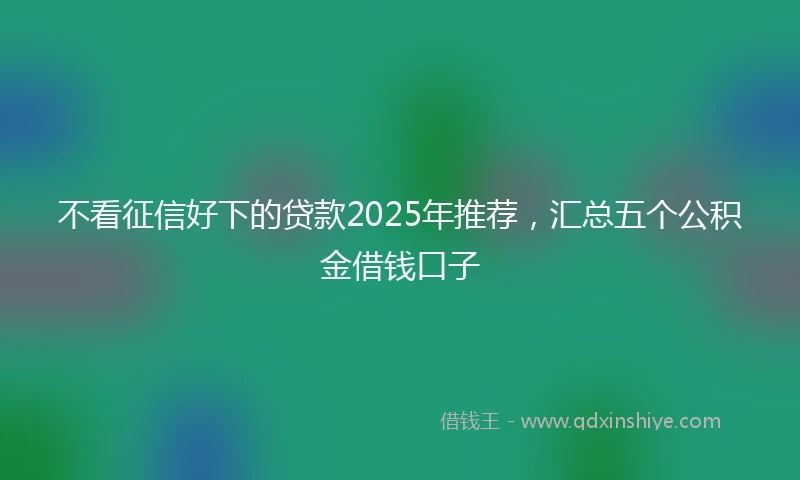 不看征信好下的贷款2025年推荐，汇总五个公积金借钱口子