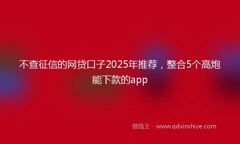 不查征信的网贷口子2025年推荐,整合5个高炮能下款的app