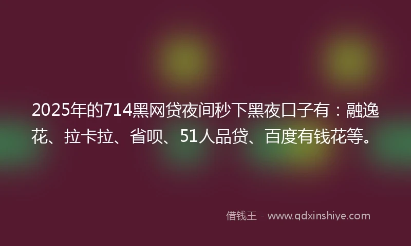 2025年的714黑网贷夜间秒下黑夜口子有：融逸花、拉卡拉、省呗、51人品贷、百度有钱花等。