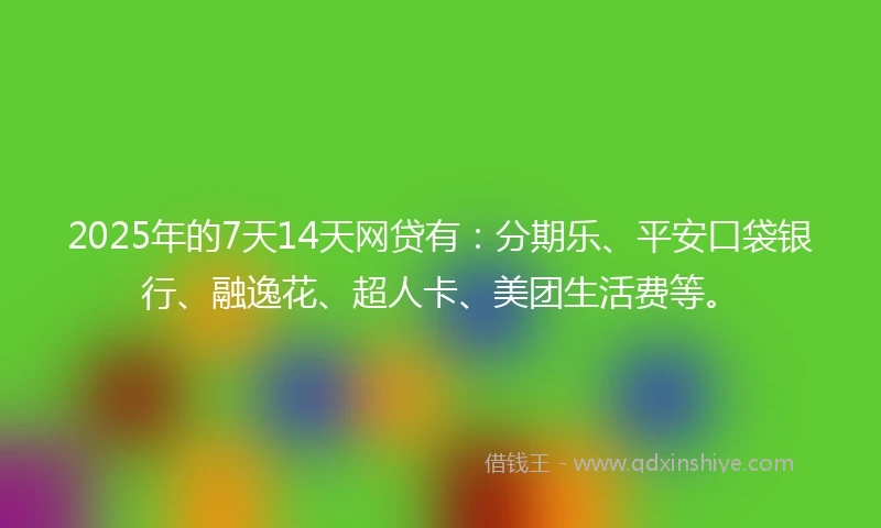 2025年的7天14天网贷有：分期乐、平安口袋银行、融逸花、超人卡、美团生活费等。